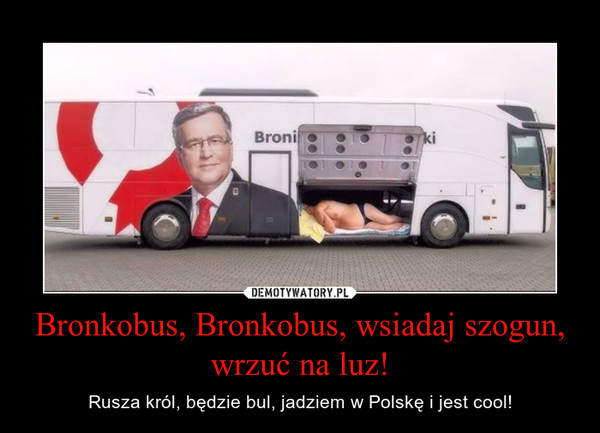 Bronkobus, Bronkobus, wsiadaj szogun, wrzuæ na luz! – Rusza król, bêdzie bul, jadziem w Polskê i jest cool!  