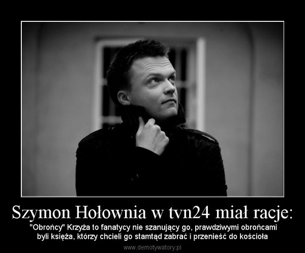 Szymon Hołownia w tvn24 miał racje: –  ''Obrońcy'' Krzyża to fanatycy nie szanujący go, prawdziwymi obrońcamibyli księża, którzy chcieli go stamtąd zabrać i przenieść do kościoła 