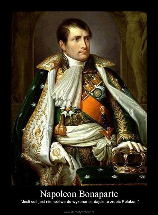 Napoleon Bonaparte – "Jeśli coś jest niemożliwe do wykonania, dajcie to zrobić Polakom" 