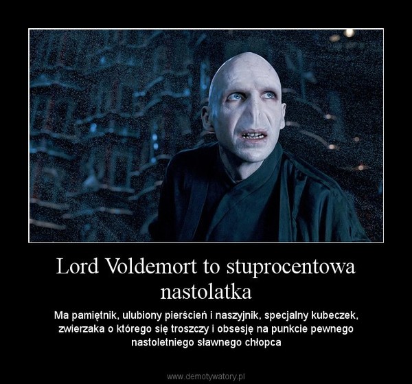 Lord Voldemort to stuprocentowa nastolatka