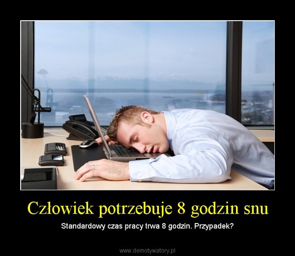 Człowiek potrzebuje 8 godzin snu – Standardowy czas pracy trwa 8 godzin. Przypadek? 