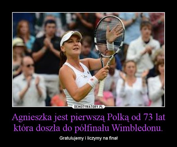 Agnieszka jest pierwszą Polką od 73 lat która doszła do półfinału Wimbledonu. – Gratulujemy i liczymy na finał 