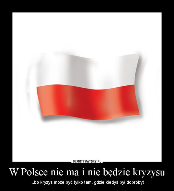 W Polsce nie ma i nie będzie kryzysu – ...bo kryzys może być tylko tam, gdzie kiedyś był dobrobyt 