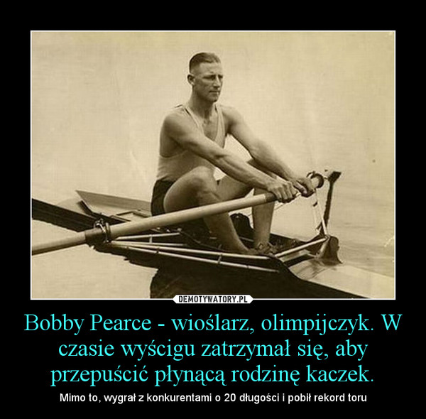 Bobby Pearce - wioślarz, olimpijczyk. W czasie wyścigu zatrzymał się, aby przepuścić płynącą rodzinę kaczek.