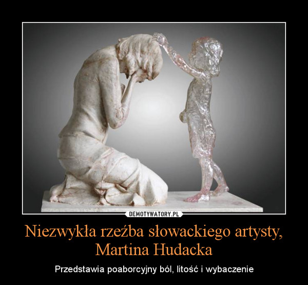 Niezwykła rzeźba słowackiego artysty, Martina Hudacka – Przedstawia poaborcyjny ból, litość i wybaczenie 
