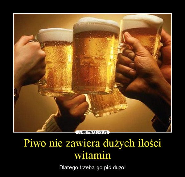 Piwo nie zawiera dużych ilości witamin – Dlatego trzeba go pić dużo! 