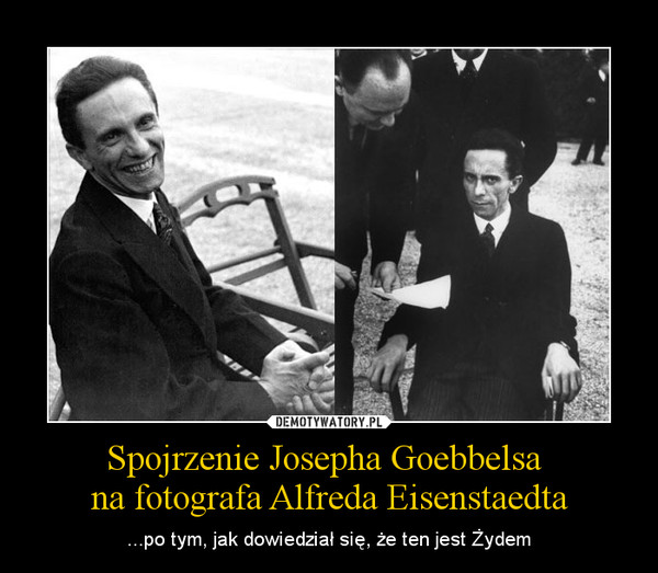 Spojrzenie Josepha Goebbelsa na fotografa Alfreda Eisenstaedta – ...po tym, jak dowiedział się, że ten jest Żydem 