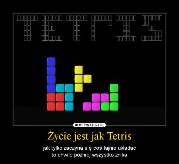 Życie jest jak Tetris – jak tylko zaczyna się coś fajnie układaćto chwile później wszystko znika 