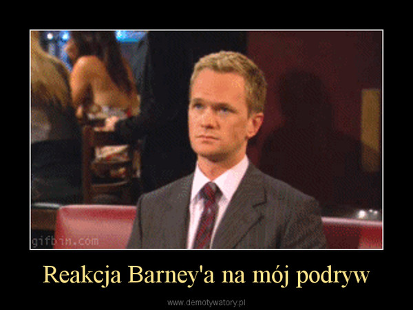 Reakcja Barney'a na mój podryw –  