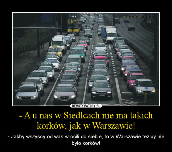 - A u nas w Siedlcach nie ma takich korków, jak w Warszawie! – - Jakby wszyscy od was wrócili do siebie, to w Warszawie też by nie było korków! 