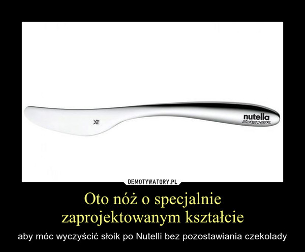 Oto nóż o specjalnie
zaprojektowanym kształcie