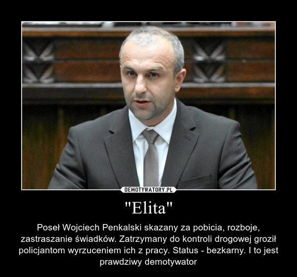 "Elita" – Poseł Wojciech Penkalski skazany za pobicia, rozboje, zastraszanie świadków. Zatrzymany do kontroli drogowej groził policjantom wyrzuceniem ich z pracy. Status - bezkarny. I to jest prawdziwy demotywator 