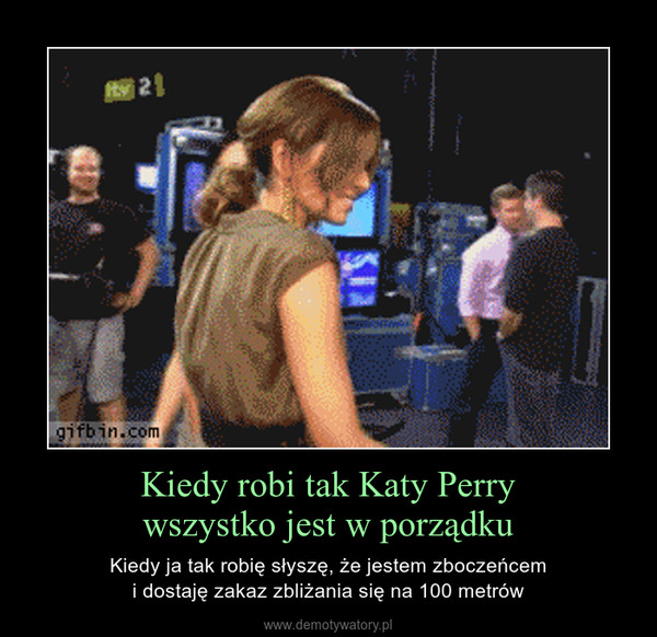 Kiedy robi tak Katy Perrywszystko jest w porządku – Kiedy ja tak robię słyszę, że jestem zboczeńcemi dostaję zakaz zbliżania się na 100 metrów 