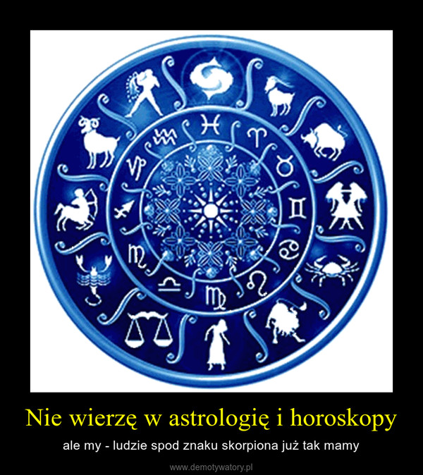 Nie wierzę w astrologię i horoskopy – ale my - ludzie spod znaku skorpiona już tak mamy 