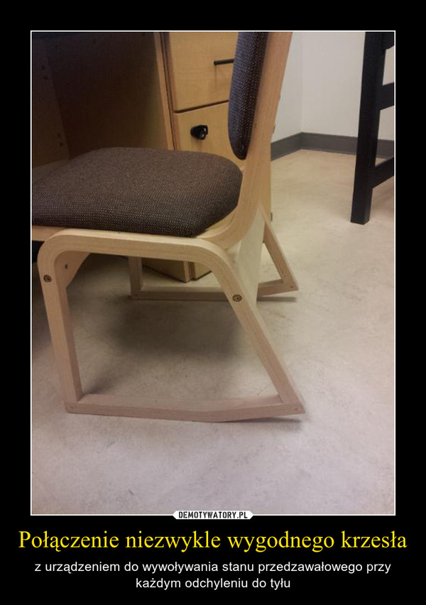 Połączenie niezwykle wygodnego krzesła – z urządzeniem do wywoływania stanu przedzawałowego przy każdym odchyleniu do tyłu 