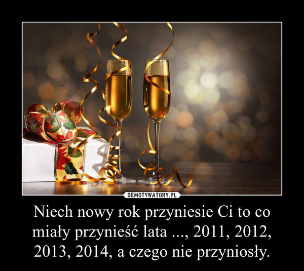 Niech nowy rok przyniesie Ci to co miały przynieść lata ..., 2011, 2012, 2013, 2014, a czego nie przyniosły. –  