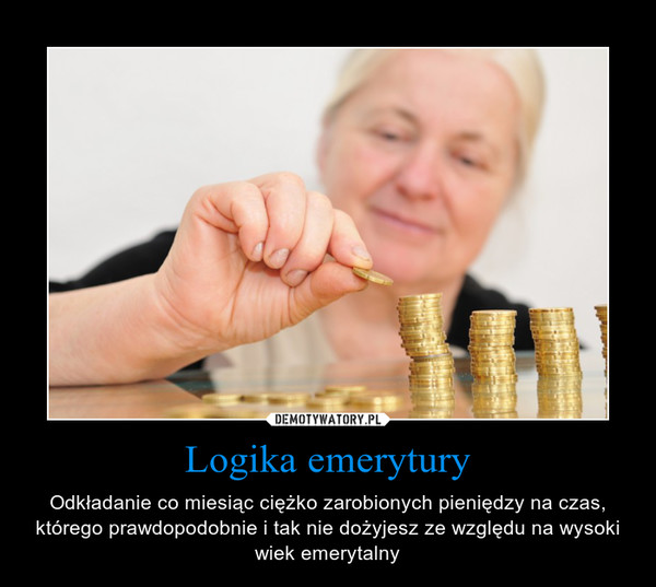 Logika emerytury – Odkładanie co miesiąc ciężko zarobionych pieniędzy na czas, którego prawdopodobnie i tak nie dożyjesz ze względu na wysoki wiek emerytalny 