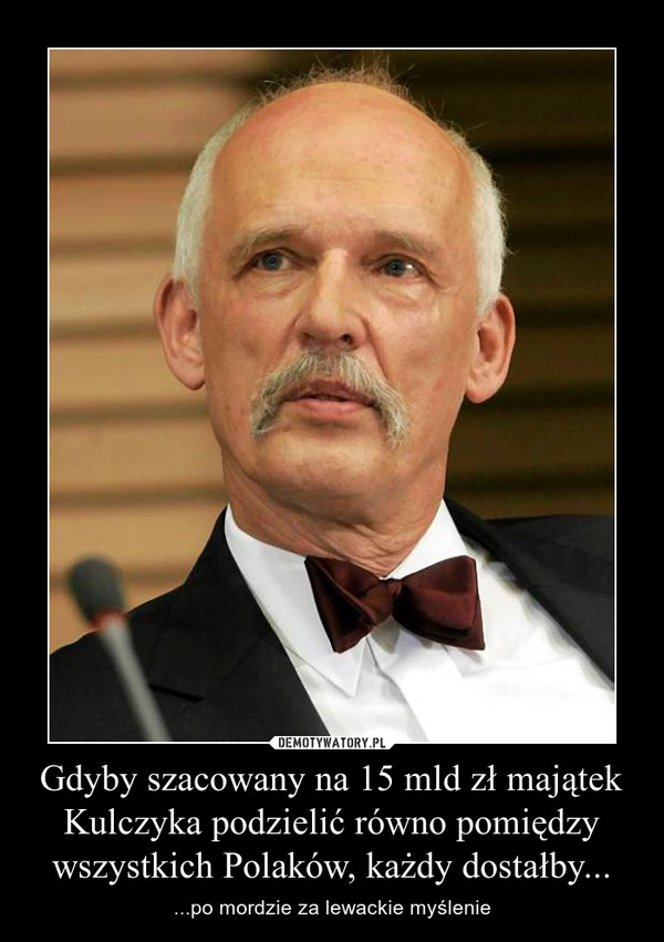 Gdyby szacowany na 15 mld zł majątek Kulczyka podzielić równo pomiędzy wszystkich Polaków, każdy dostałby... – ...po mordzie za lewackie myślenie 