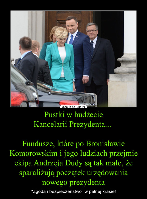 Pustki w budżecieKancelarii Prezydenta... Fundusze, które po Bronisławie Komorowskim i jego ludziach przejmie ekipa Andrzeja Dudy są tak małe, że sparaliżują początek urzędowania nowego prezydenta – ''Zgoda i bezpieczeństwo'' w pełnej krasie! 