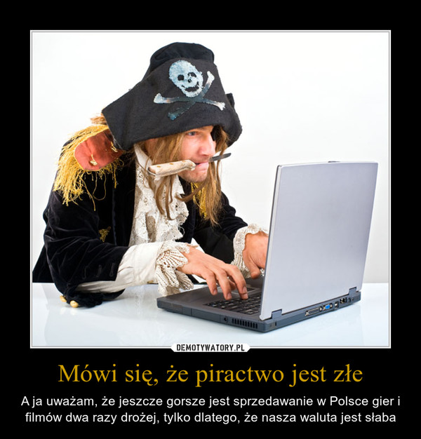 Mówi się, że piractwo jest złe – A ja uważam, że jeszcze gorsze jest sprzedawanie w Polsce gier i filmów dwa razy drożej, tylko dlatego, że nasza waluta jest słaba 