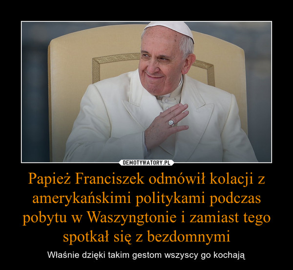 Papież Franciszek odmówił kolacji z amerykańskimi politykami podczas pobytu w Waszyngtonie i zamiast tego spotkał się z bezdomnymi – Właśnie dzięki takim gestom wszyscy go kochają 