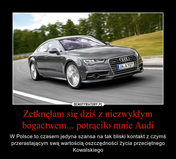 Zetknęłam się dziś z niezwykłym bogactwem... potrąciło mnie Audi – W Polsce to czasem jedyna szansa na tak bliski kontakt z czymś przerastającym swą wartością oszczędności życia przeciętnego Kowalskiego 