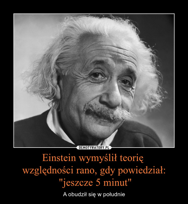 Einstein wymyślił teorię 
względności rano, gdy powiedział:
 "jeszcze 5 minut"