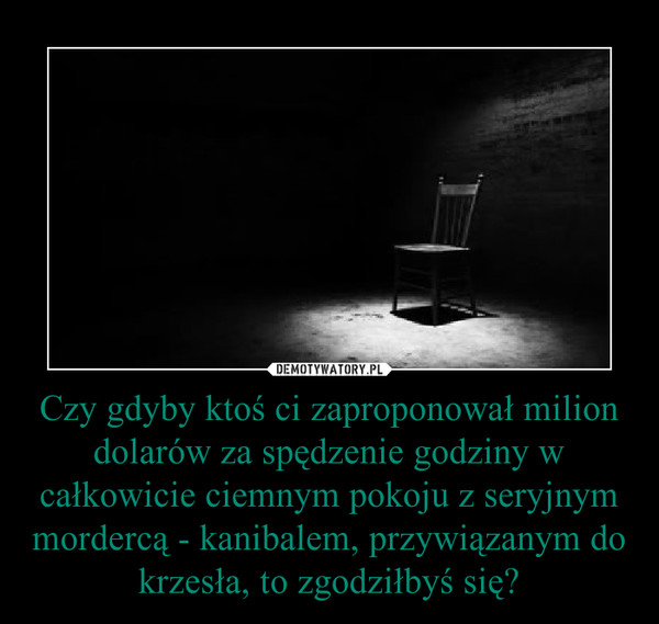 Czy gdyby ktoś ci zaproponował milion dolarów za spędzenie godziny w całkowicie ciemnym pokoju z seryjnym mordercą - kanibalem, przywiązanym do krzesła, to zgodziłbyś się? –  