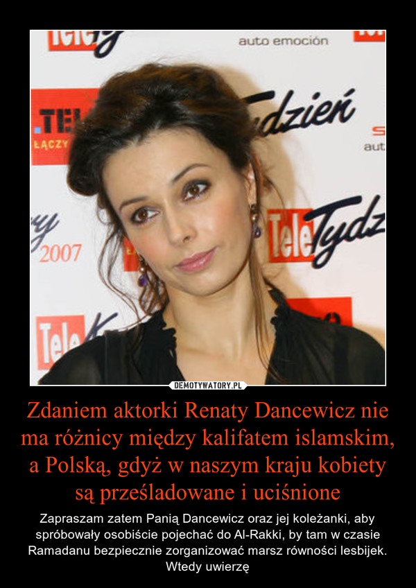 Zdaniem aktorki Renaty Dancewicz nie ma różnicy między kalifatem islamskim, a Polską, gdyż w naszym kraju kobiety są prześladowane i uciśnione