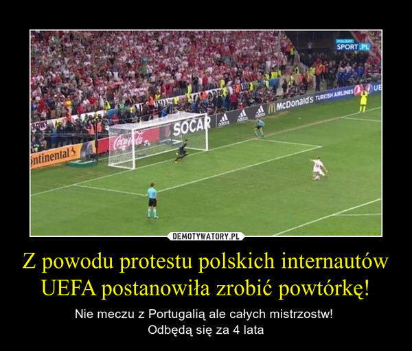 Z powodu protestu polskich internautów UEFA postanowiła zrobić powtórkę! – Nie meczu z Portugalią ale całych mistrzostw! Odbędą się za 4 lata 