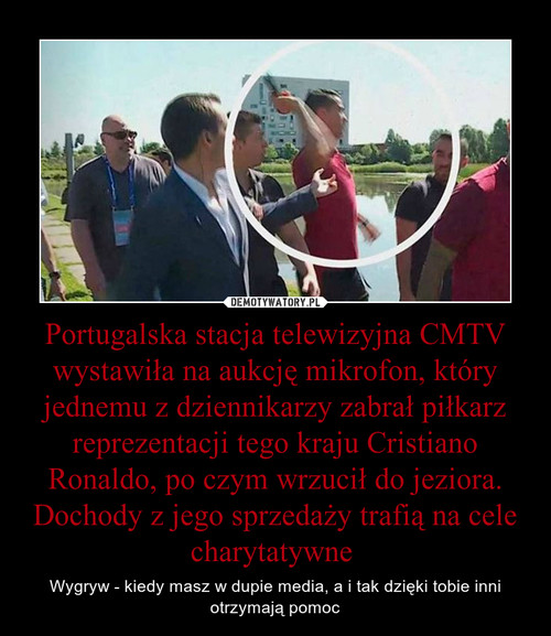 Portugalska stacja telewizyjna CMTV wystawiła na aukcję mikrofon, który jednemu z dziennikarzy zabrał piłkarz reprezentacji tego kraju Cristiano Ronaldo, po czym wrzucił do jeziora. Dochody z jego sprzedaży trafią na cele charytatywne 