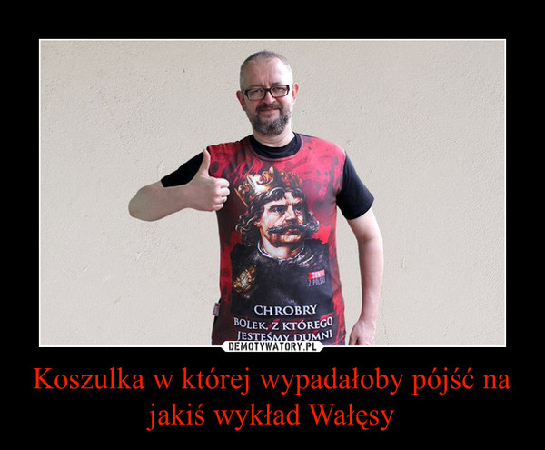 Koszulka w której wypadałoby pójść na jakiś wykład Wałęsy