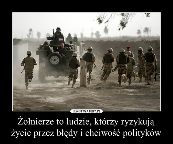 Żołnierze to ludzie, którzy ryzykują życie przez błędy i chciwość polityków –  