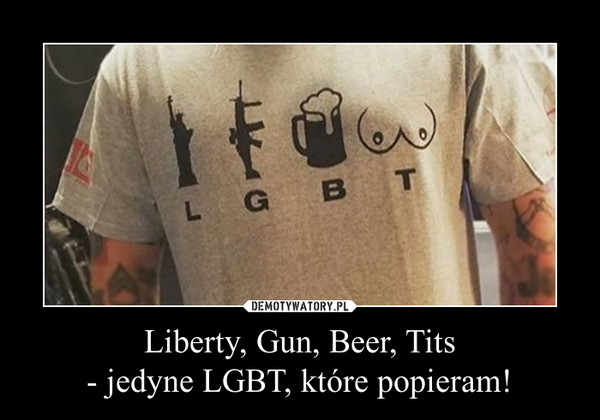 Liberty, Gun, Beer, Tits
- jedyne LGBT, które popieram!