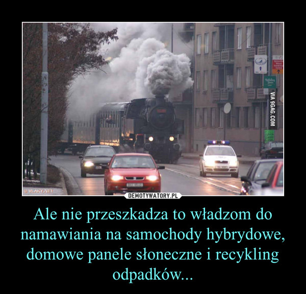 Ale nie przeszkadza to władzom do namawiania na samochody hybrydowe, domowe panele słoneczne i recykling odpadków... –  