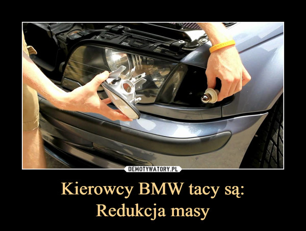 Kierowcy BMW tacy są:Redukcja masy –  