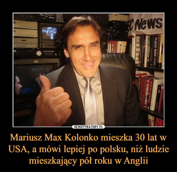 Mariusz Max Kolonko mieszka 30 lat w USA, a mówi lepiej po polsku, niż ludzie mieszkający pół roku w Anglii –  