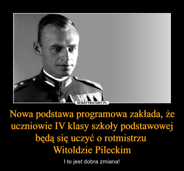 Nowa podstawa programowa zakłada, że uczniowie IV klasy szkoły podstawowej będą się uczyć o rotmistrzu Witoldzie Pileckim – I to jest dobra zmiana! 
