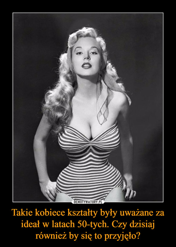 Takie kobiece kształty były uważane za ideał w latach 50-tych. Czy dzisiaj również by się to przyjęło?