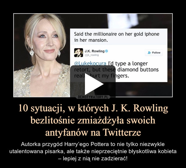 10 sytuacji, w których J. K. Rowling bezlitośnie zmiażdżyła swoich antyfanów na Twitterze – Autorka przygód Harry’ego Pottera to nie tylko niezwykle utalentowana pisarka, ale także nieprzeciętnie błyskotliwa kobieta – lepiej z nią nie zadzierać! 