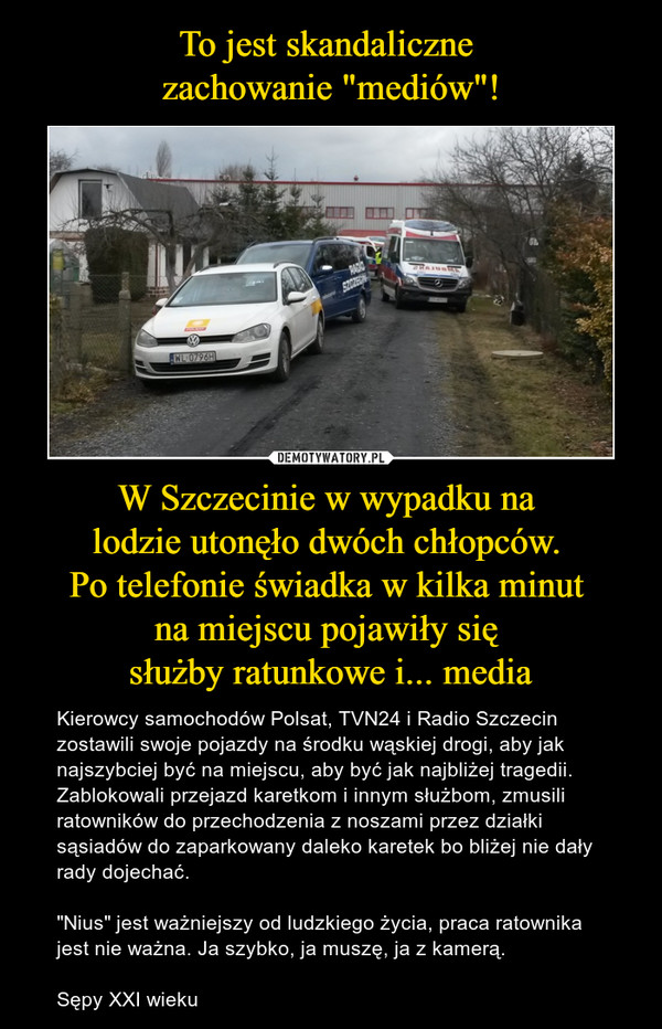 To jest skandaliczne 
zachowanie "mediów"! W Szczecinie w wypadku na 
lodzie utonęło dwóch chłopców. 
Po telefonie świadka w kilka minut 
na miejscu pojawiły się 
służby ratunkowe i... media
