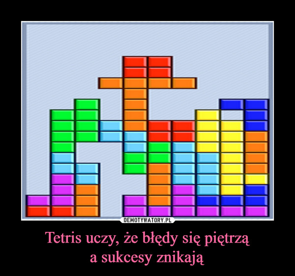 Tetris uczy, że błędy się piętrzą
a sukcesy znikają