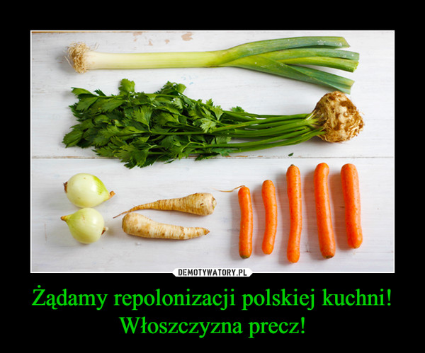 Żądamy repolonizacji polskiej kuchni! Włoszczyzna precz!