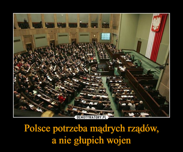 Polsce potrzeba mądrych rządów,a nie głupich wojen –  