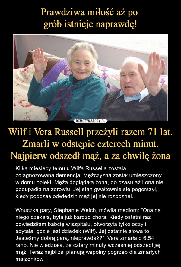 Prawdziwa miłość aż po 
grób istnieje naprawdę! Wilf i Vera Russell przeżyli razem 71 lat. Zmarli w odstępie czterech minut. Najpierw odszedł mąż, a za chwilę żona