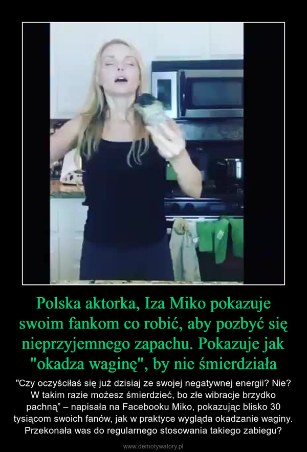 Polska aktorka, Iza Miko pokazuje swoim fankom co robić, aby pozbyć się nieprzyjemnego zapachu. Pokazuje jak "okadza waginę", by nie śmierdziała – "Czy oczyściłaś się już dzisiaj ze swojej negatywnej energii? Nie? W takim razie możesz śmierdzieć, bo złe wibracje brzydko pachną” – napisała na Facebooku Miko, pokazując blisko 30 tysiącom swoich fanów, jak w praktyce wygląda okadzanie waginy. Przekonała was do regularnego stosowania takiego zabiegu? 