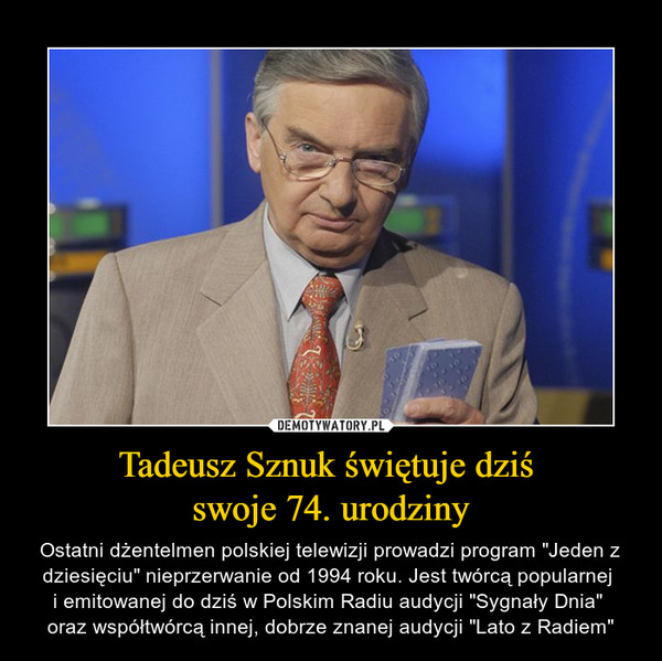 Tadeusz Sznuk świętuje dziś swoje 74. urodziny – Ostatni dżentelmen polskiej telewizji prowadzi program "Jeden z dziesięciu" nieprzerwanie od 1994 roku. Jest twórcą popularnej i emitowanej do dziś w Polskim Radiu audycji "Sygnały Dnia" oraz współtwórcą innej, dobrze znanej audycji "Lato z Radiem" 