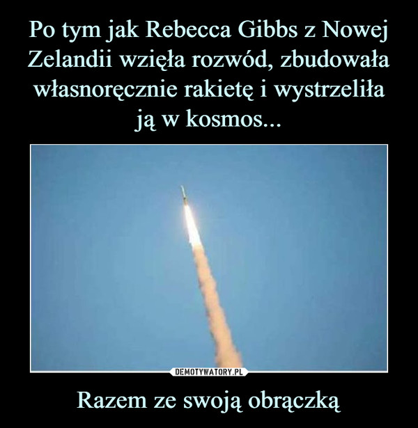Po tym jak Rebecca Gibbs z Nowej Zelandii wzięła rozwód, zbudowała własnoręcznie rakietę i wystrzeliła
ją w kosmos... Razem ze swoją obrączką