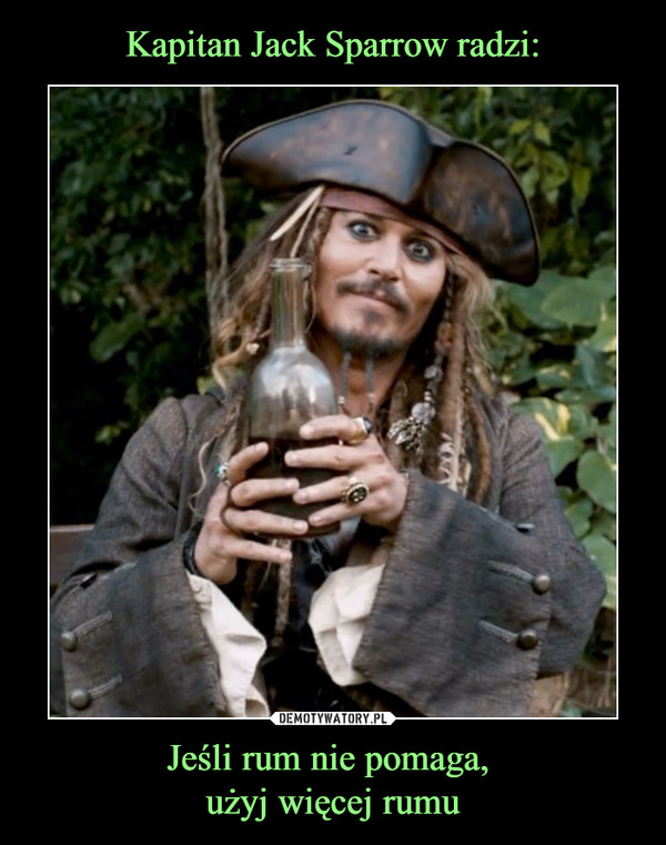 Kapitan Jack Sparrow radzi: Jeśli rum nie pomaga, 
użyj więcej rumu