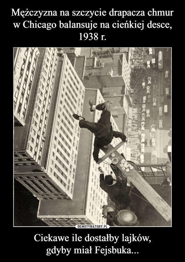Mężczyzna na szczycie drapacza chmur w Chicago balansuje na cieńkiej desce, 1938 r. Ciekawe ile dostałby lajków,
gdyby miał Fejsbuka...
